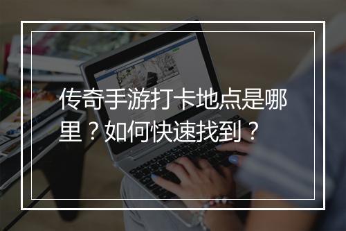 传奇手游打卡地点是哪里？如何快速找到？
