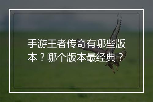 手游王者传奇有哪些版本？哪个版本最经典？