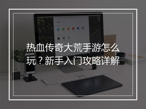 热血传奇大荒手游怎么玩？新手入门攻略详解