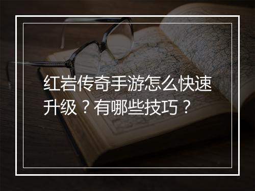 红岩传奇手游怎么快速升级？有哪些技巧？
