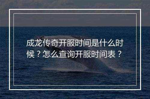 成龙传奇开服时间是什么时候？怎么查询开服时间表？