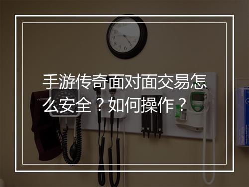 手游传奇面对面交易怎么安全？如何操作？