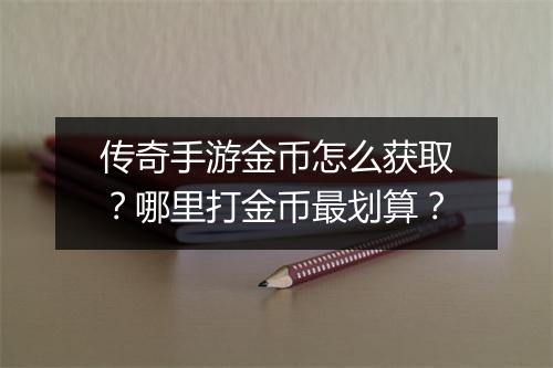 传奇手游金币怎么获取？哪里打金币最划算？