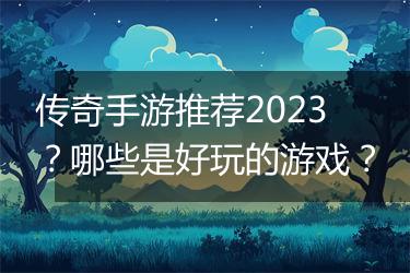 传奇手游推荐2023？哪些是好玩的游戏？