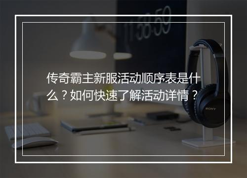 传奇霸主新服活动顺序表是什么？如何快速了解活动详情？