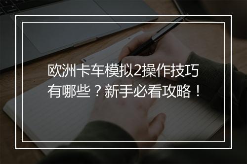 欧洲卡车模拟2操作技巧有哪些？新手必看攻略！