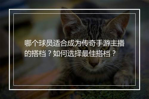 哪个球员适合成为传奇手游主播的搭档？如何选择最佳搭档？