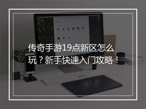 传奇手游19点新区怎么玩？新手快速入门攻略！