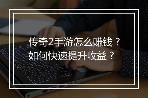 传奇2手游怎么赚钱？如何快速提升收益？