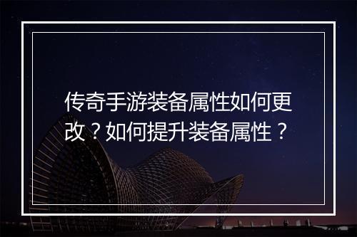 传奇手游装备属性如何更改？如何提升装备属性？