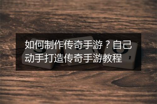如何制作传奇手游？自己动手打造传奇手游教程