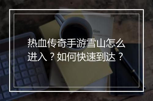 热血传奇手游雪山怎么进入？如何快速到达？