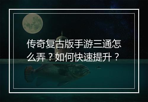 传奇复古版手游三通怎么弄？如何快速提升？