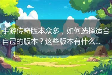 手游传奇版本众多,如何选择适合自己的版本?这些版本有什么区别?