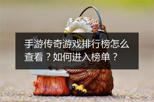 手游传奇游戏排行榜怎么查看？如何进入榜单？