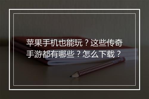 苹果手机也能玩？这些传奇手游都有哪些？怎么下载？