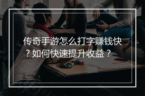 传奇手游怎么打字赚钱快？如何快速提升收益？