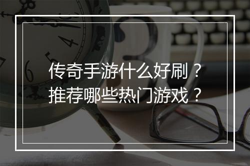传奇手游什么好刷？推荐哪些热门游戏？