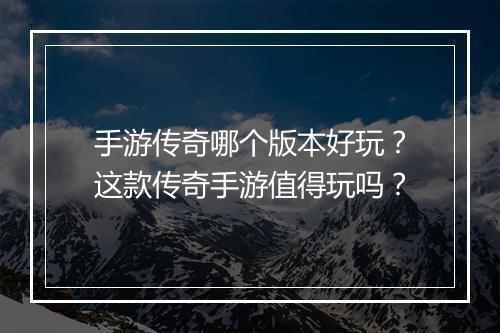 手游传奇哪个版本好玩？这款传奇手游值得玩吗？