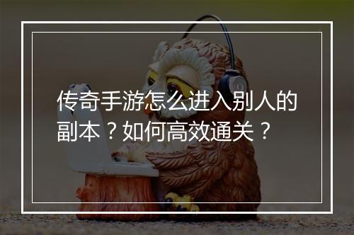 传奇手游怎么进入别人的副本？如何高效通关？