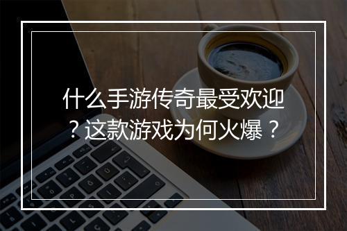 什么手游传奇最受欢迎？这款游戏为何火爆？