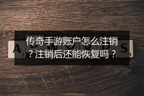 传奇手游账户怎么注销？注销后还能恢复吗？