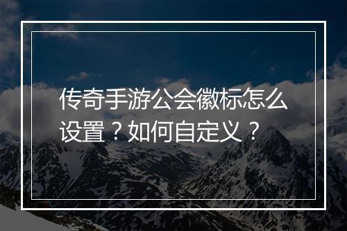 传奇手游公会徽标怎么设置？如何自定义？