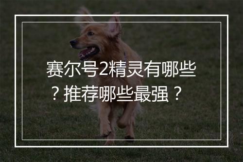赛尔号2精灵有哪些？推荐哪些最强？