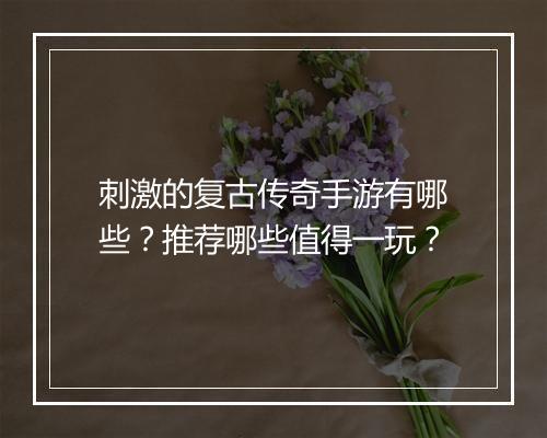 刺激的复古传奇手游有哪些？推荐哪些值得一玩？