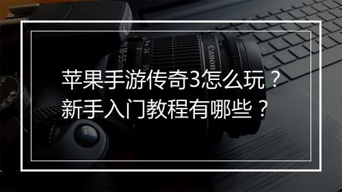 苹果手游传奇3怎么玩？新手入门教程有哪些？