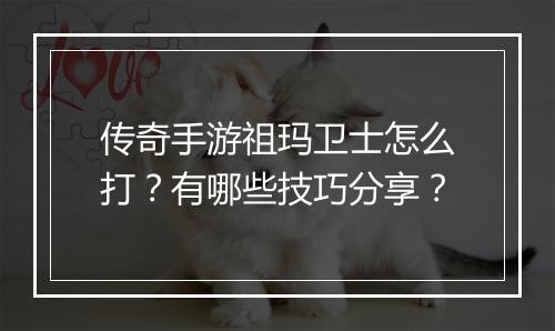 传奇手游祖玛卫士怎么打？有哪些技巧分享？