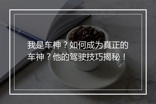 我是车神？如何成为真正的车神？他的驾驶技巧揭秘！