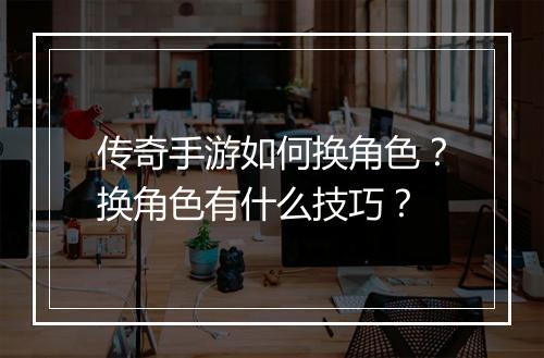 传奇手游如何换角色？换角色有什么技巧？
