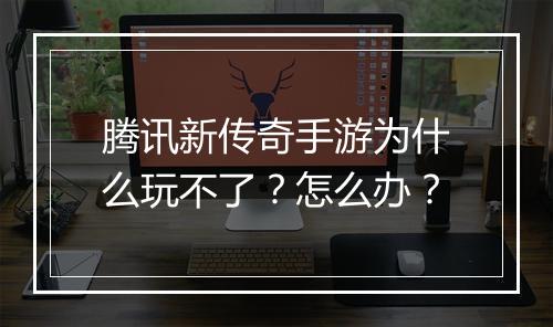 腾讯新传奇手游为什么玩不了？怎么办？