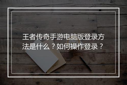 王者传奇手游电脑版登录方法是什么？如何操作登录？
