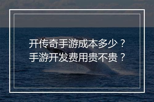 开传奇手游成本多少？手游开发费用贵不贵？