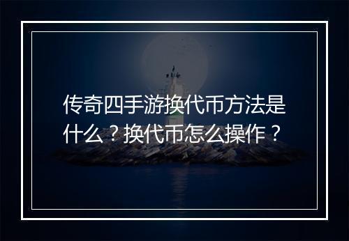 传奇四手游换代币方法是什么？换代币怎么操作？