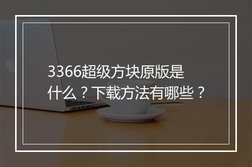 3366超级方块原版是什么？下载方法有哪些？
