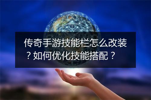 传奇手游技能栏怎么改装？如何优化技能搭配？