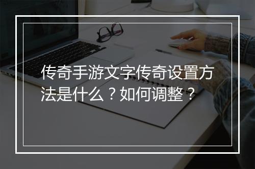 传奇手游文字传奇设置方法是什么？如何调整？