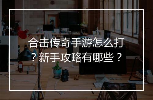 合击传奇手游怎么打？新手攻略有哪些？
