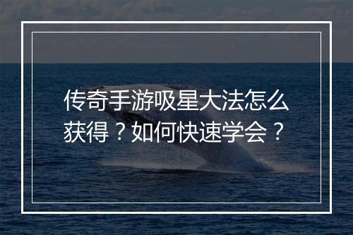 传奇手游吸星大法怎么获得？如何快速学会？