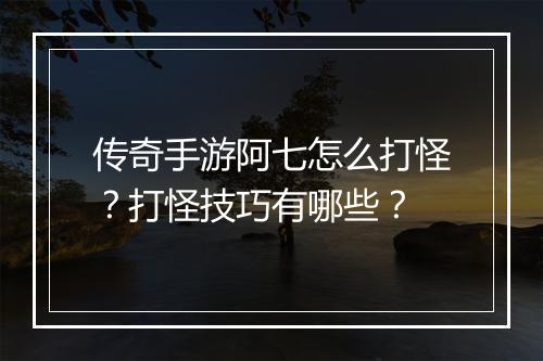 传奇手游阿七怎么打怪？打怪技巧有哪些？