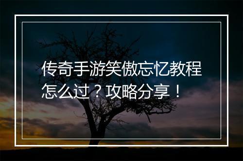 传奇手游笑傲忘忆教程怎么过？攻略分享！