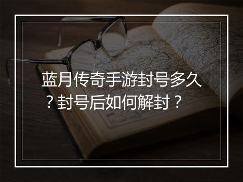 蓝月传奇手游封号多久？封号后如何解封？