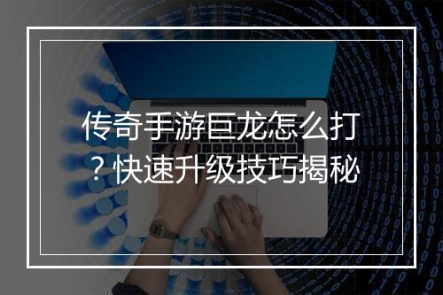 传奇手游巨龙怎么打？快速升级技巧揭秘