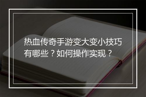 热血传奇手游变大变小技巧有哪些？如何操作实现？