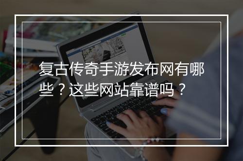 复古传奇手游发布网有哪些？这些网站靠谱吗？