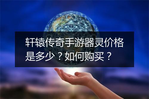 轩辕传奇手游器灵价格是多少？如何购买？