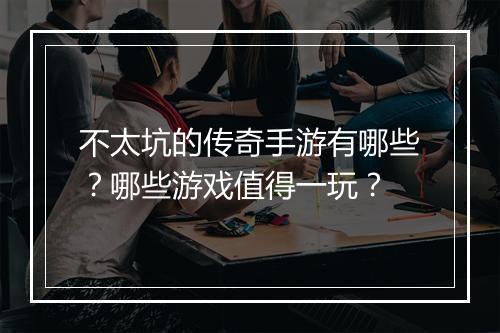 不太坑的传奇手游有哪些？哪些游戏值得一玩？